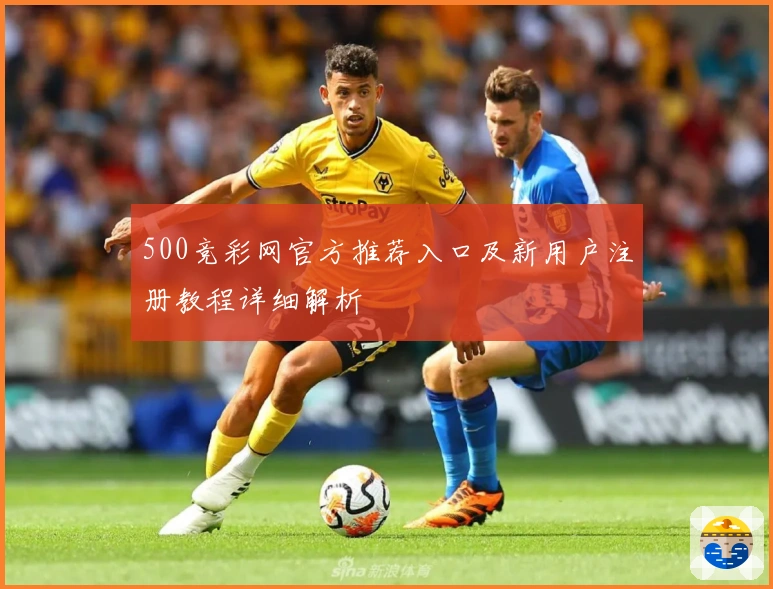 500竞彩网官方推荐入口及新用户注册教程详细解析