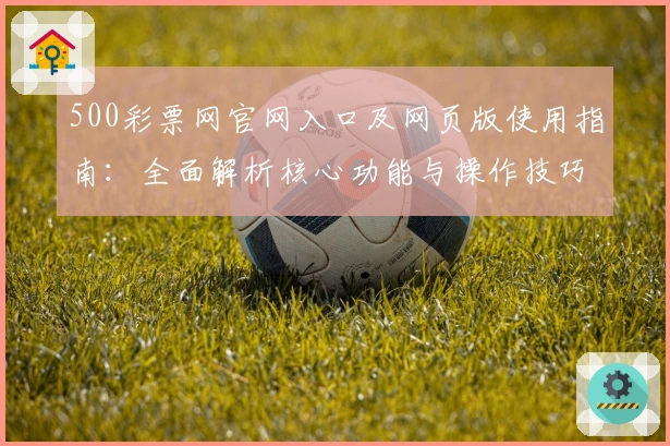 500彩票网官网入口及网页版使用指南：全面解析核心功能与操作技巧
