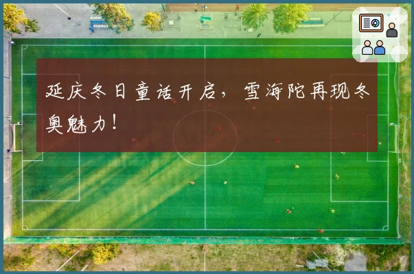 延庆冬日童话开启，雪海陀再现冬奥魅力！