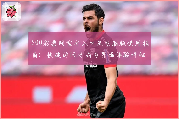 500彩票网官方入口及电脑版使用指南：快捷访问方式与界面体验详细解析