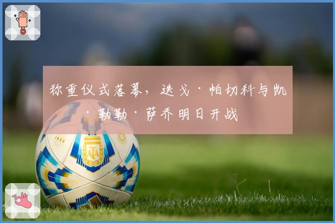 称重仪式落幕，迭戈·帕切科与凯文·勒勒·萨乔明日开战