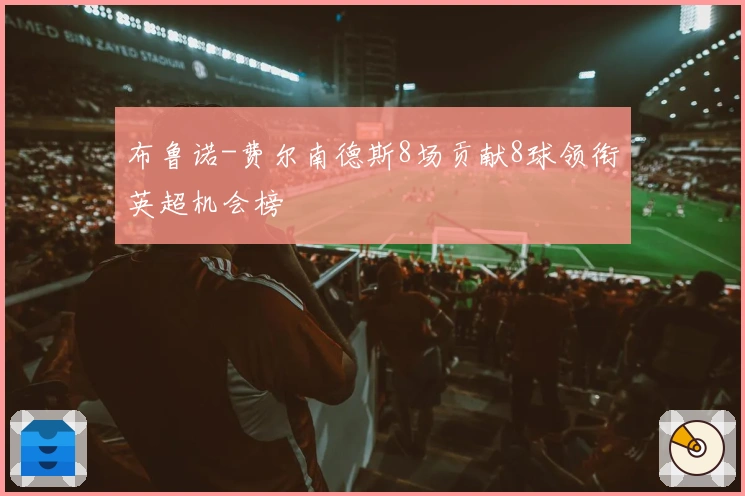 布鲁诺-费尔南德斯8场贡献8球领衔英超机会榜