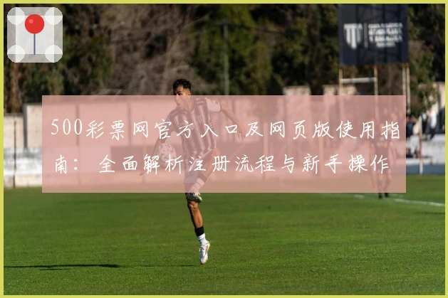 500彩票网官方入口及网页版使用指南：全面解析注册流程与新手操作技巧