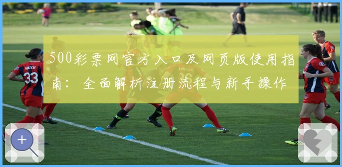 500彩票网官方入口及网页版使用指南：全面解析注册流程与新手操作技巧