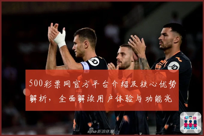 500彩票网官方平台介绍及核心优势解析，全面解读用户体验与功能亮点