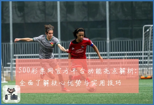 500彩票网官方平台功能亮点解析：全面了解核心优势与实用技巧