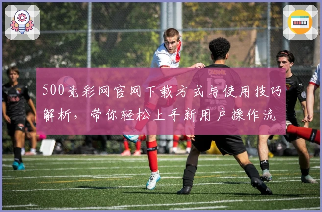 500竞彩网官网下载方式与使用技巧解析，带你轻松上手新用户操作流程