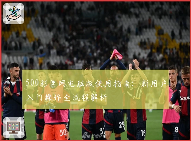 500彩票网电脑版使用指南：新用户入门操作全流程解析