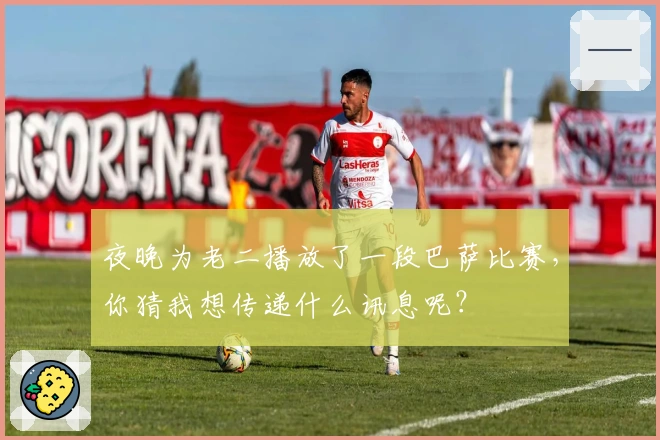 夜晚为老二播放了一段巴萨比赛，你猜我想传递什么讯息呢？