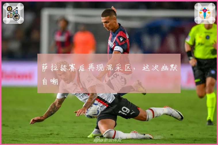 萨拉赫赛后再现混采区，这次幽默自嘲