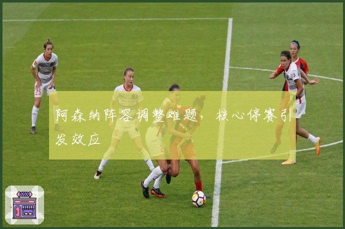 阿森纳阵容调整难题，核心停赛引发效应