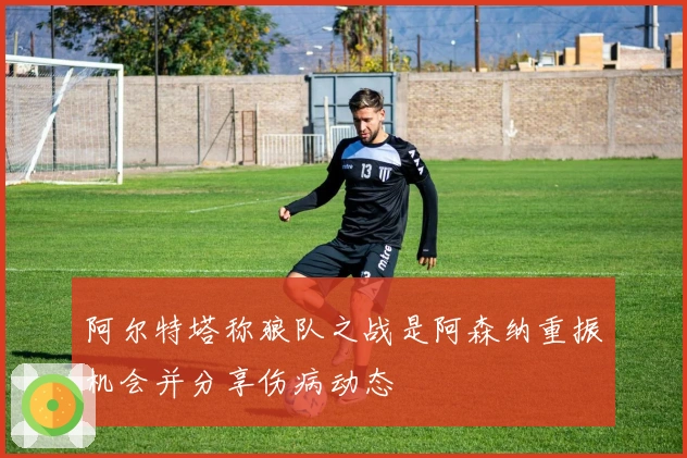 阿尔特塔称狼队之战是阿森纳重振机会并分享伤病动态