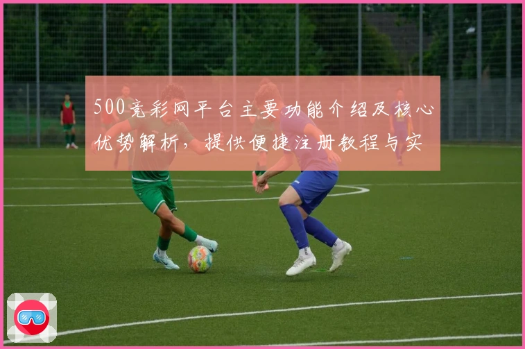 500竞彩网平台主要功能介绍及核心优势解析，提供便捷注册教程与实用操作技巧分享