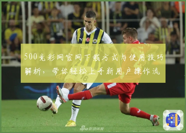 500竞彩网官网下载方式与使用技巧解析，带你轻松上手新用户操作流程