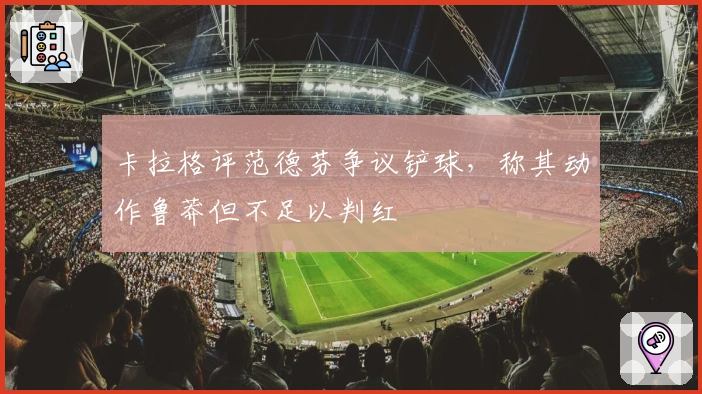 卡拉格评范德芬争议铲球，称其动作鲁莽但不足以判红