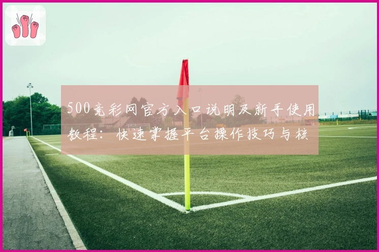 500竞彩网官方入口说明及新手使用教程：快速掌握平台操作技巧与核心功能解析