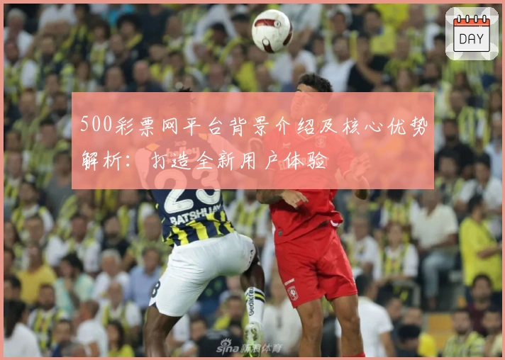 500彩票网平台背景介绍及核心优势解析：打造全新用户体验