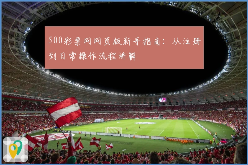 500彩票网网页版新手指南：从注册到日常操作流程讲解