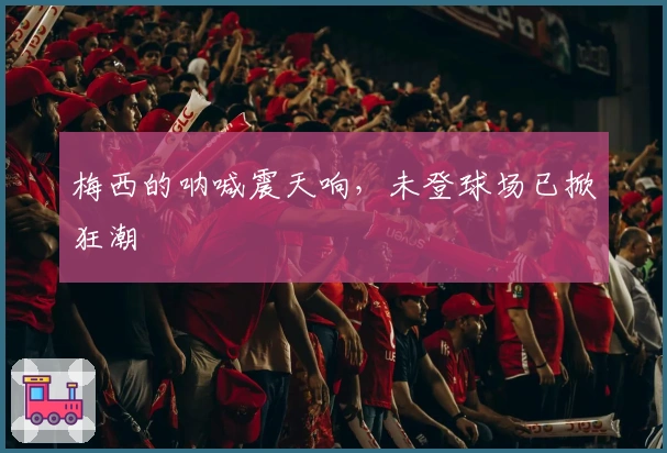 梅西的呐喊震天响，未登球场已掀狂潮