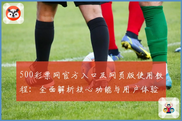 500彩票网官方入口及网页版使用教程：全面解析核心功能与用户体验