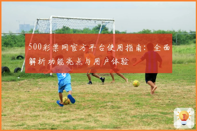 500彩票网官方平台使用指南：全面解析功能亮点与用户体验