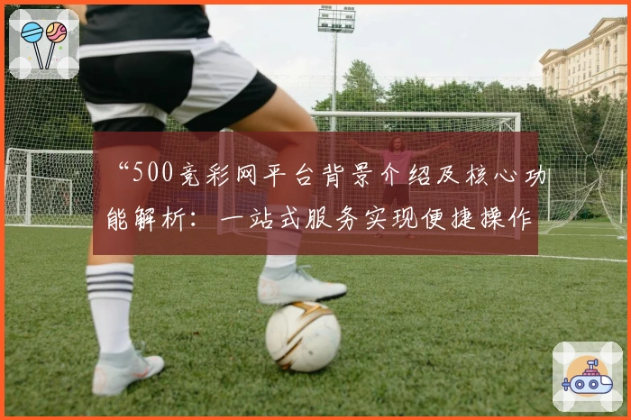 “500竞彩网平台背景介绍及核心功能解析：一站式服务实现便捷操作”