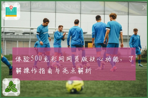 体验500竞彩网网页版核心功能，了解操作指南与亮点解析