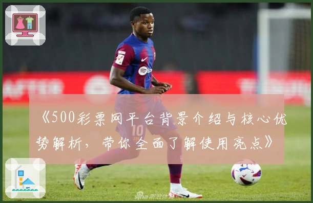 《500彩票网平台背景介绍与核心优势解析，带你全面了解使用亮点》