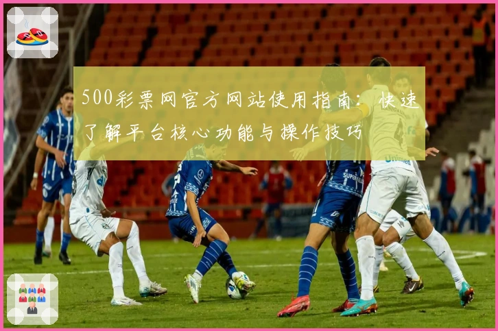 500彩票网官方网站使用指南：快速了解平台核心功能与操作技巧