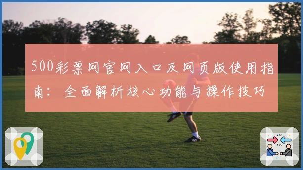 500彩票网官网入口及网页版使用指南：全面解析核心功能与操作技巧