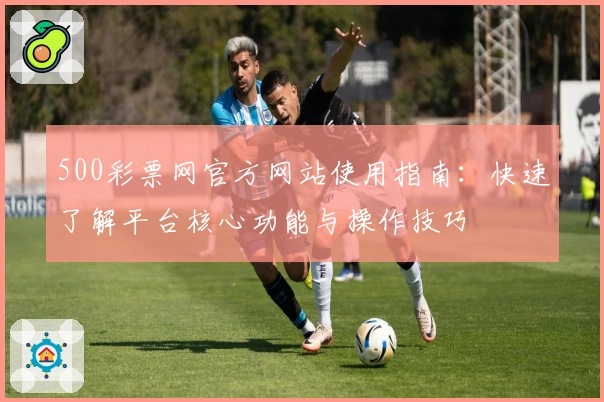 500彩票网官方网站使用指南：快速了解平台核心功能与操作技巧