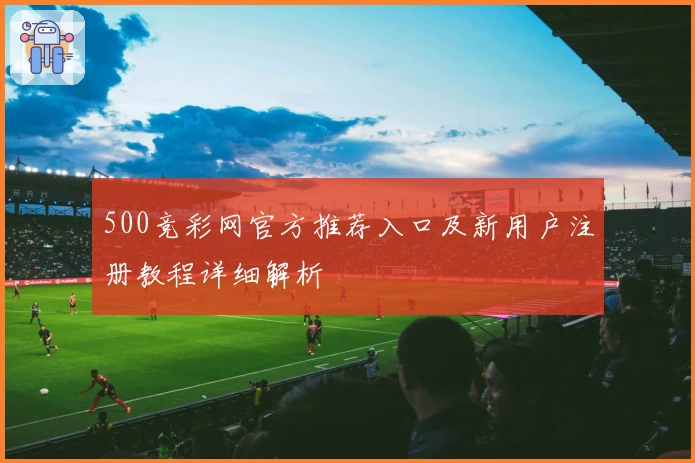 500竞彩网官方推荐入口及新用户注册教程详细解析
