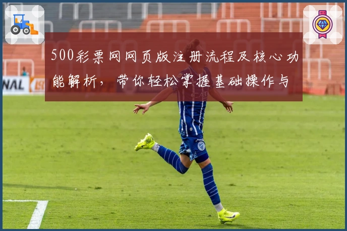 500彩票网网页版注册流程及核心功能解析，带你轻松掌握基础操作与日常使用技巧