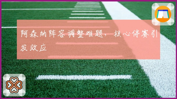 阿森纳阵容调整难题，核心停赛引发效应