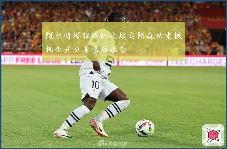 阿尔特塔称狼队之战是阿森纳重振机会并分享伤病动态