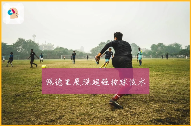 佩德里展现超强控球技术