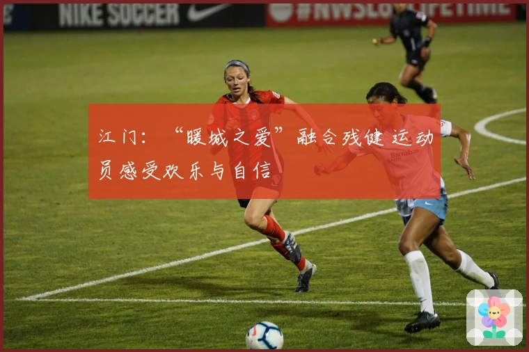 江门：“暖城之爱”融合残健 运动员感受欢乐与自信