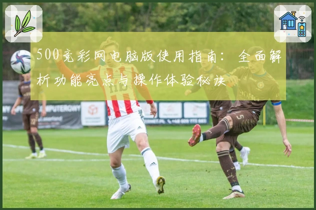 500竞彩网电脑版使用指南：全面解析功能亮点与操作体验秘诀