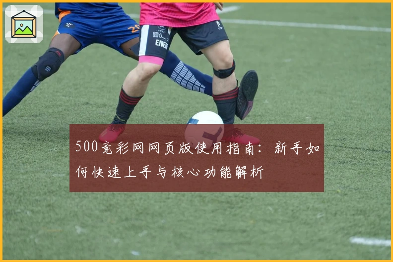 500竞彩网网页版使用指南：新手如何快速上手与核心功能解析