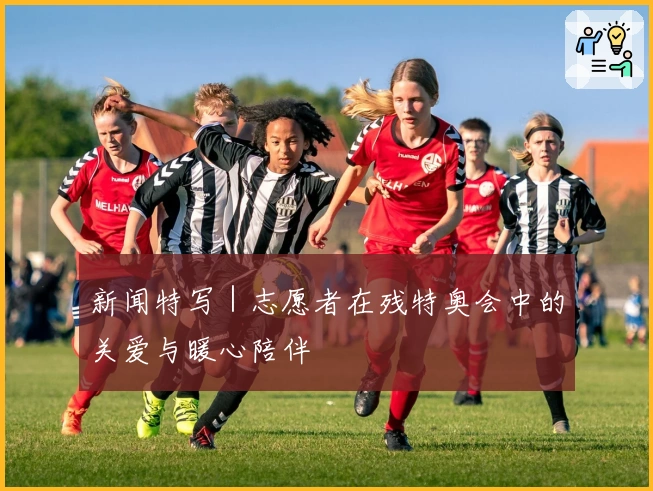 新闻特写｜志愿者在残特奥会中的关爱与暖心陪伴