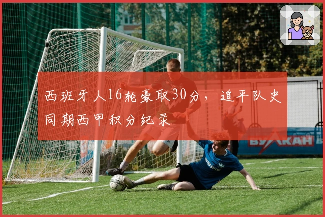 西班牙人16轮豪取30分，追平队史同期西甲积分纪录