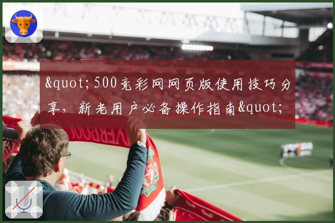 "500竞彩网网页版使用技巧分享，新老用户必备操作指南"