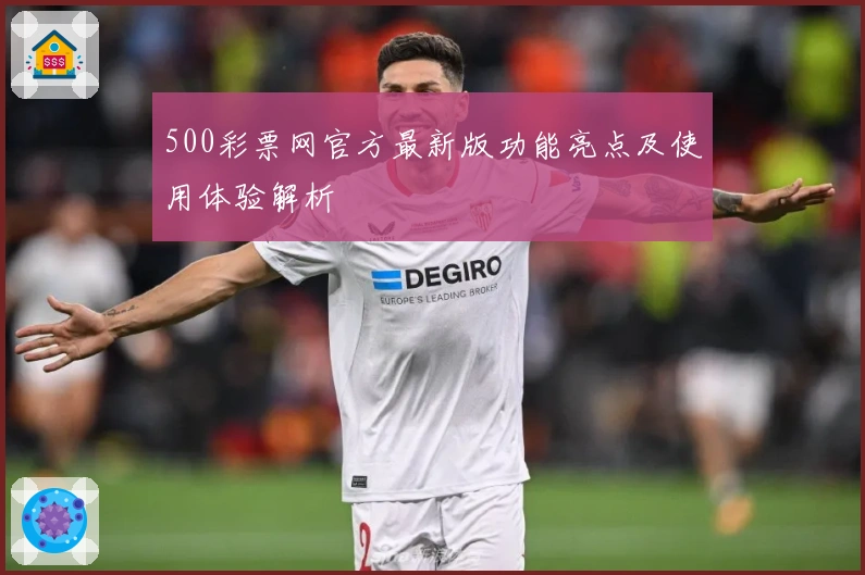 500彩票网官方最新版功能亮点及使用体验解析