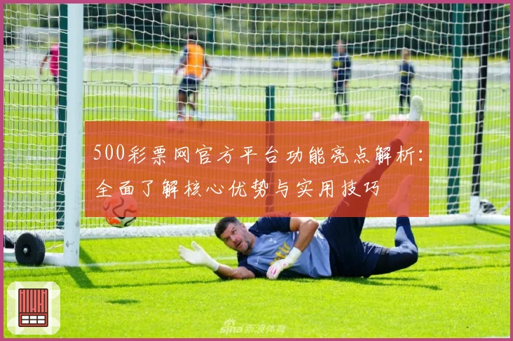500彩票网官方平台功能亮点解析：全面了解核心优势与实用技巧
