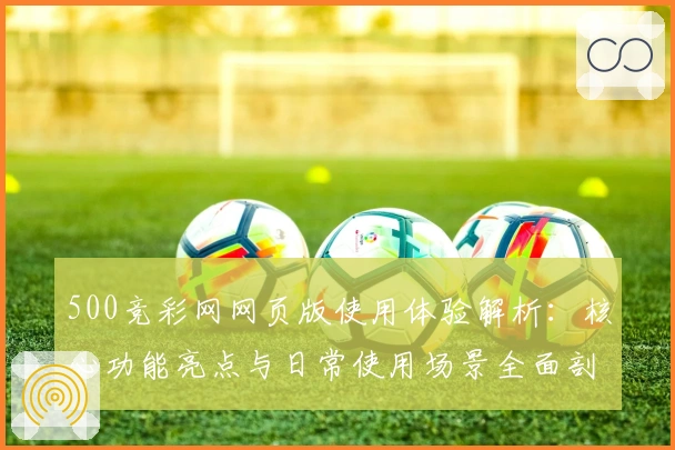 500竞彩网网页版使用体验解析：核心功能亮点与日常使用场景全面剖析