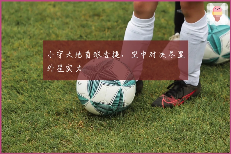 小守大地首球告捷，空中对决尽显外星实力