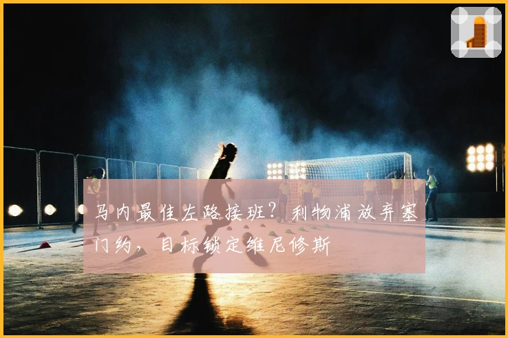 马内最佳左路接班？利物浦放弃塞门约，目标锁定维尼修斯