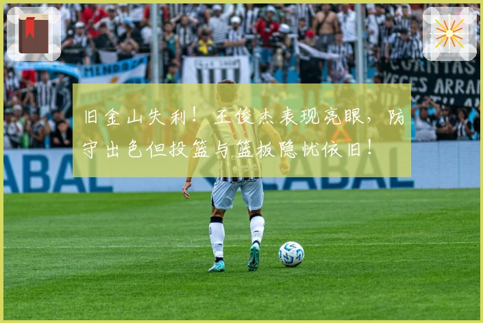 旧金山失利！王俊杰表现亮眼，防守出色但投篮与篮板隐忧依旧！