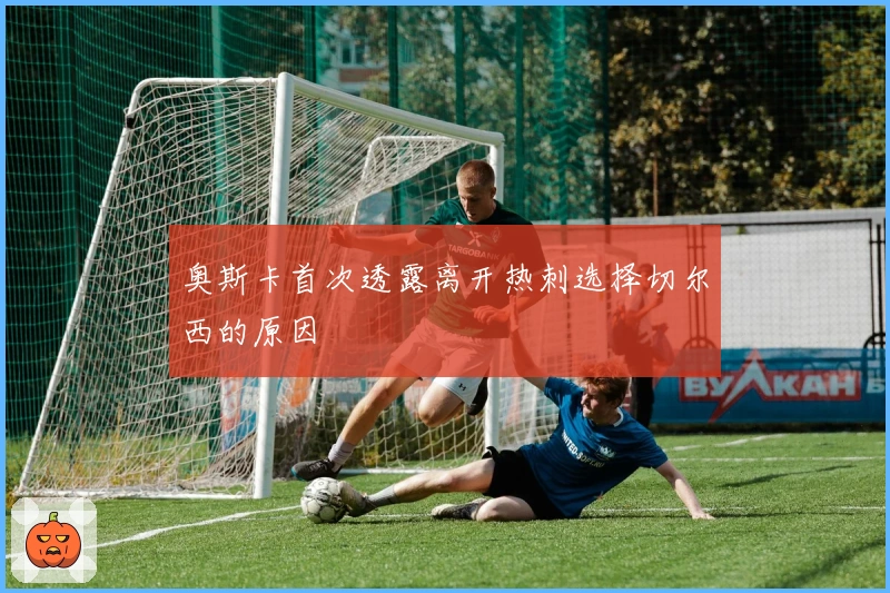 奥斯卡首次透露离开热刺选择切尔西的原因