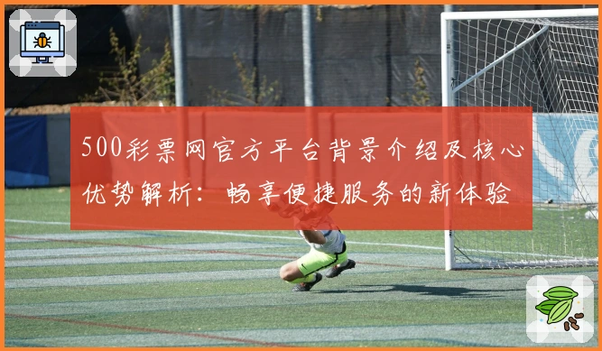 500彩票网官方平台背景介绍及核心优势解析：畅享便捷服务的新体验